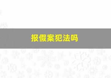 报假案犯法吗