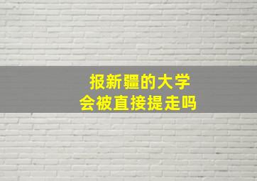 报新疆的大学会被直接提走吗