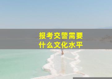 报考交警需要什么文化水平