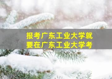 报考广东工业大学就要在广东工业大学考