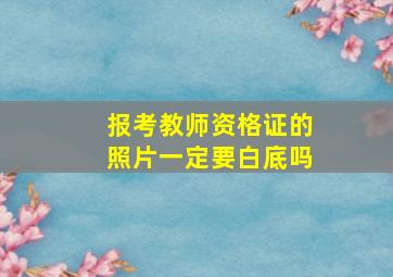 报考教师资格证的照片一定要白底吗