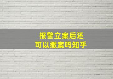 报警立案后还可以撤案吗知乎