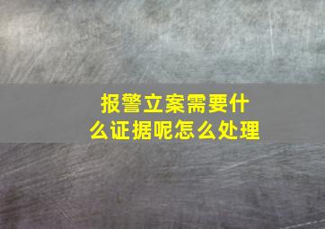 报警立案需要什么证据呢怎么处理