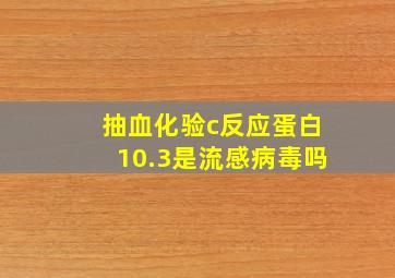 抽血化验c反应蛋白10.3是流感病毒吗