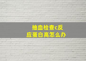 抽血检查c反应蛋白高怎么办