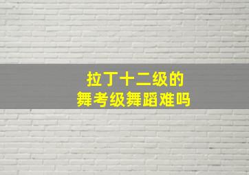 拉丁十二级的舞考级舞蹈难吗