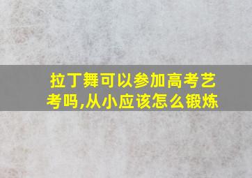 拉丁舞可以参加高考艺考吗,从小应该怎么锻炼