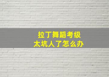 拉丁舞蹈考级太坑人了怎么办