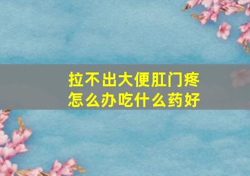 拉不出大便肛门疼怎么办吃什么药好