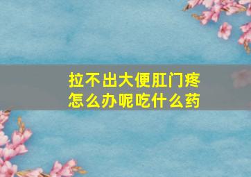 拉不出大便肛门疼怎么办呢吃什么药