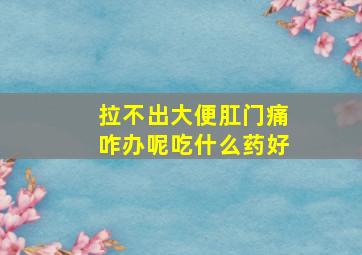 拉不出大便肛门痛咋办呢吃什么药好