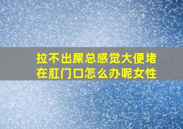 拉不出屎总感觉大便堵在肛门口怎么办呢女性