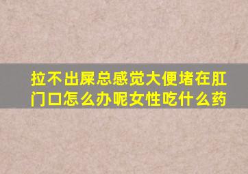 拉不出屎总感觉大便堵在肛门口怎么办呢女性吃什么药