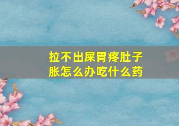 拉不出屎胃疼肚子胀怎么办吃什么药