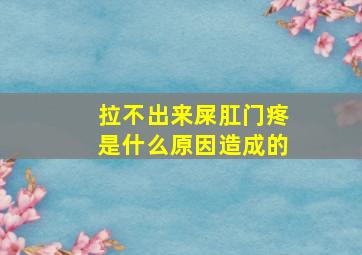 拉不出来屎肛门疼是什么原因造成的