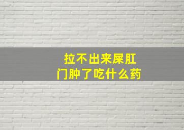 拉不出来屎肛门肿了吃什么药