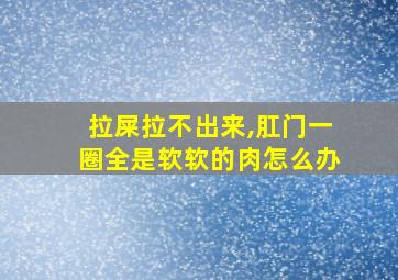 拉屎拉不出来,肛门一圈全是软软的肉怎么办