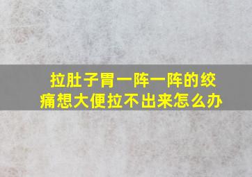 拉肚子胃一阵一阵的绞痛想大便拉不出来怎么办