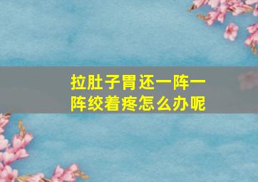 拉肚子胃还一阵一阵绞着疼怎么办呢