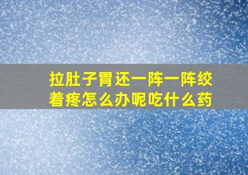 拉肚子胃还一阵一阵绞着疼怎么办呢吃什么药