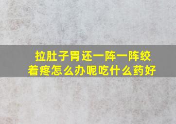 拉肚子胃还一阵一阵绞着疼怎么办呢吃什么药好