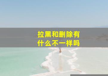 拉黑和删除有什么不一样吗