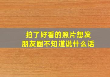 拍了好看的照片想发朋友圈不知道说什么话