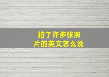 拍了许多张照片的英文怎么说