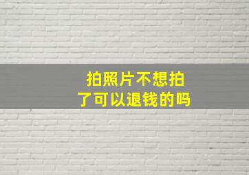 拍照片不想拍了可以退钱的吗