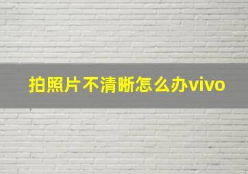 拍照片不清晰怎么办vivo