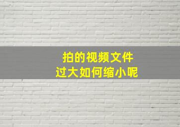 拍的视频文件过大如何缩小呢