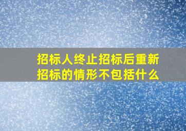 招标人终止招标后重新招标的情形不包括什么