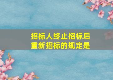 招标人终止招标后重新招标的规定是