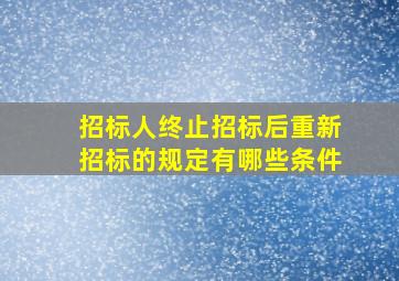 招标人终止招标后重新招标的规定有哪些条件