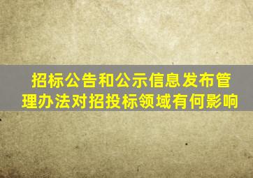 招标公告和公示信息发布管理办法对招投标领域有何影响