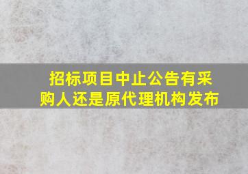 招标项目中止公告有采购人还是原代理机构发布