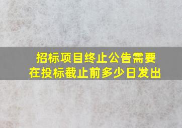 招标项目终止公告需要在投标截止前多少日发出