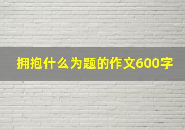 拥抱什么为题的作文600字