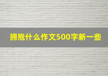 拥抱什么作文500字新一些