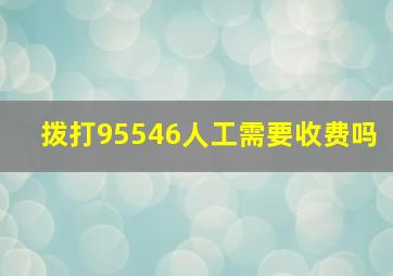 拨打95546人工需要收费吗