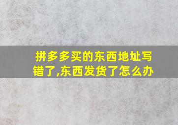 拼多多买的东西地址写错了,东西发货了怎么办