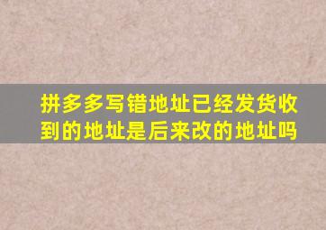 拼多多写错地址已经发货收到的地址是后来改的地址吗