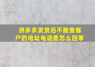 拼多多发货后不能查客户的地址电话是怎么回事