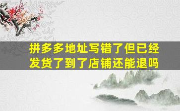 拼多多地址写错了但已经发货了到了店铺还能退吗