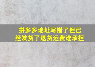 拼多多地址写错了但已经发货了退货运费谁承担