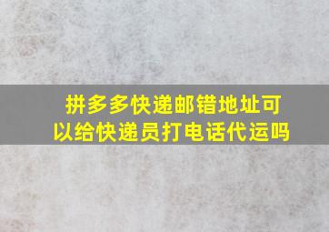 拼多多快递邮错地址可以给快递员打电话代运吗