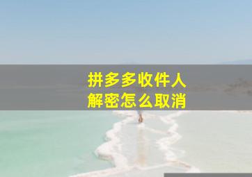 拼多多收件人解密怎么取消