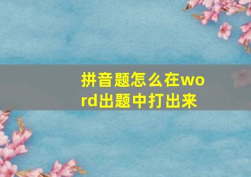 拼音题怎么在word出题中打出来