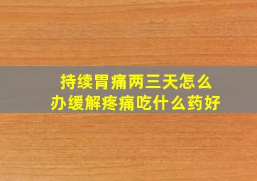 持续胃痛两三天怎么办缓解疼痛吃什么药好