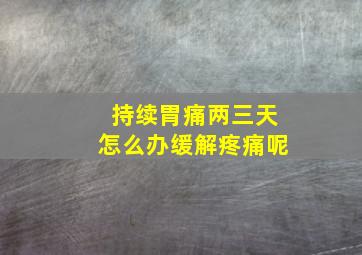 持续胃痛两三天怎么办缓解疼痛呢